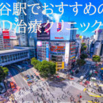 渋谷駅でED治療クリニックのおすすめはどこ?クリニックの評判や口コミなども徹底検証